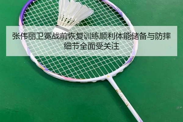 张伟丽卫冕战前恢复训练顺利体能储备与防摔细节全面受关注